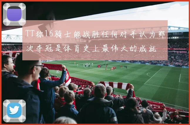 TT称16骑士能战胜任何对手认为那次夺冠是体育史上最伟大的成就