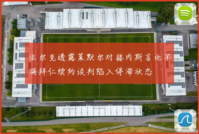 法尔克透露莱默尔对赫内斯言论不满拜仁续约谈判陷入停滞状态