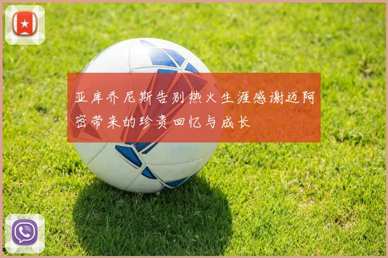 亚库乔尼斯告别热火生涯感谢迈阿密带来的珍贵回忆与成长