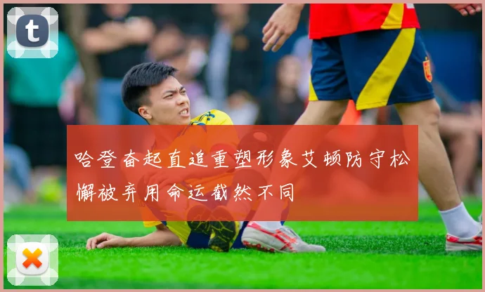 哈登奋起直追重塑形象艾顿防守松懈被弃用命运截然不同