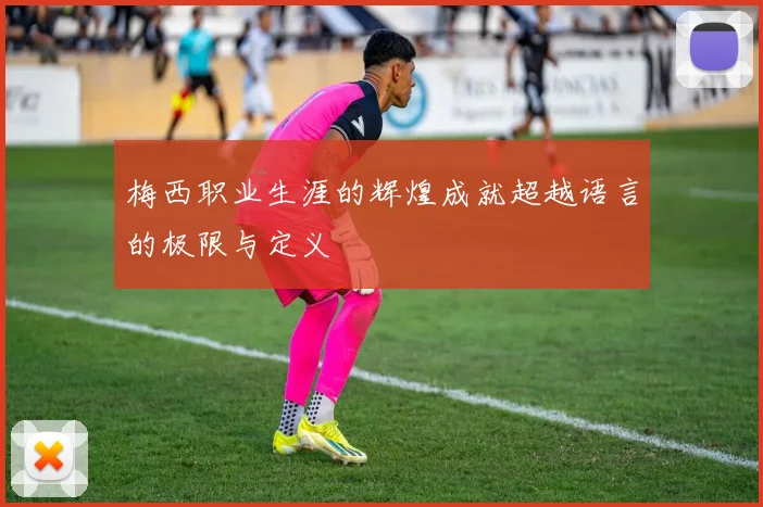 梅西职业生涯的辉煌成就超越语言的极限与定义