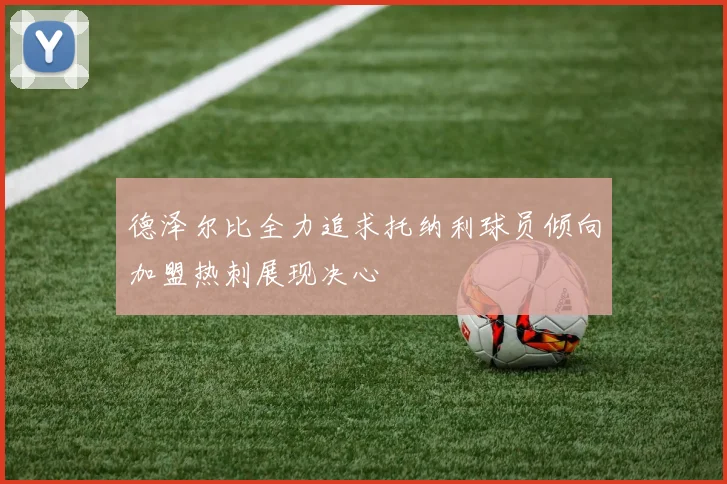 德泽尔比全力追求托纳利球员倾向加盟热刺展现决心