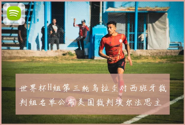 世界杯H组第三轮乌拉圭对西班牙裁判组名单公布美国裁判埃尔法思主裁判