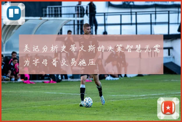 美记分析史蒂文斯的决策智慧无需为字母哥交易施压