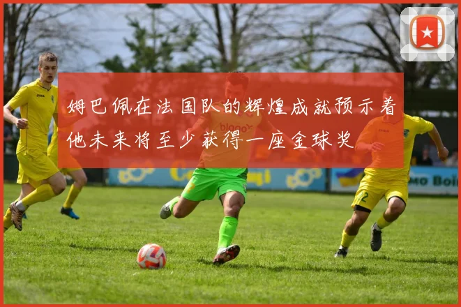 姆巴佩在法国队的辉煌成就预示着他未来将至少获得一座金球奖