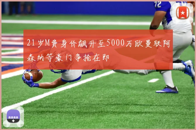 21岁M费身价飙升至5000万欧曼联阿森纳等豪门争抢在即