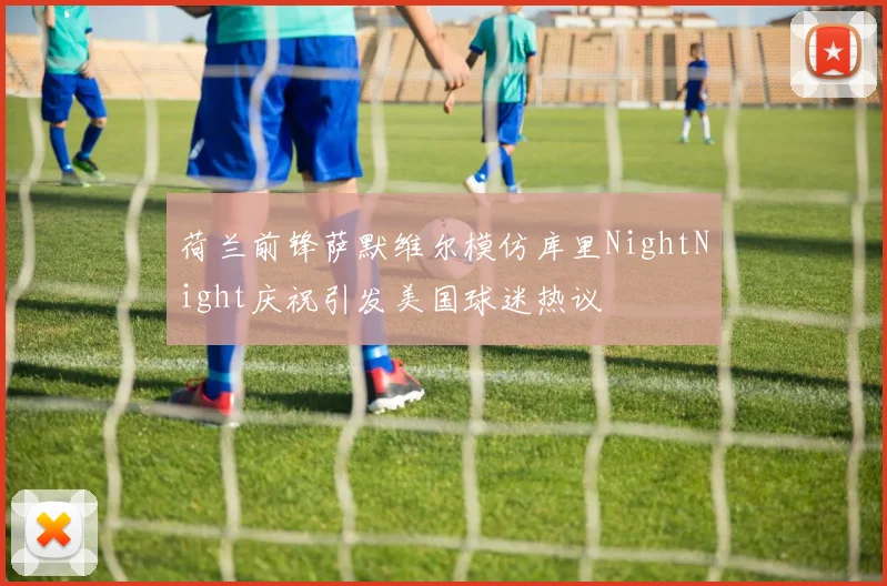 荷兰前锋萨默维尔模仿库里NightNight庆祝引发美国球迷热议