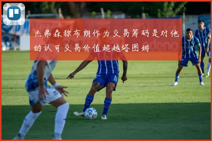 杰弗森称布朗作为交易筹码是对他的认可交易价值超越塔图姆
